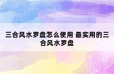 三合风水罗盘怎么使用 最实用的三合风水罗盘